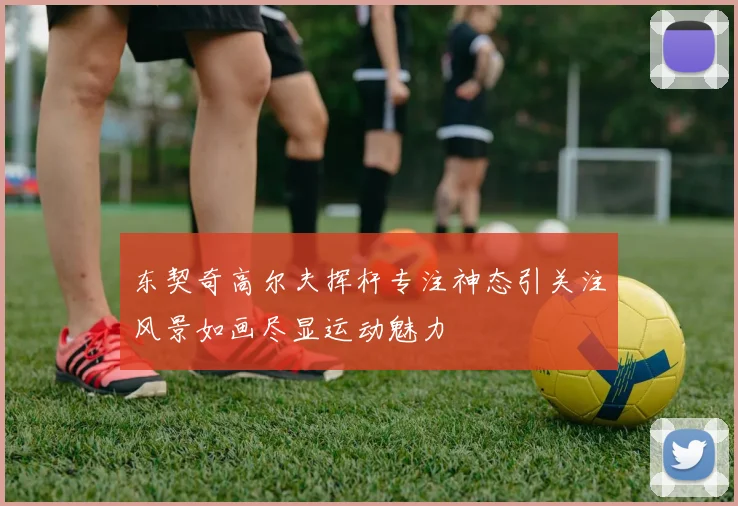 东契奇高尔夫挥杆专注神态引关注风景如画尽显运动魅力