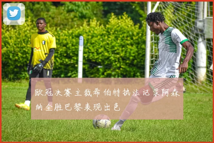 欧冠决赛主裁希伯特执法记录阿森纳全胜巴黎表现出色