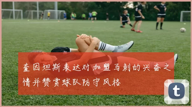 奎因坦斯表达对加盟马刺的兴奋之情并赞赏球队防守风格