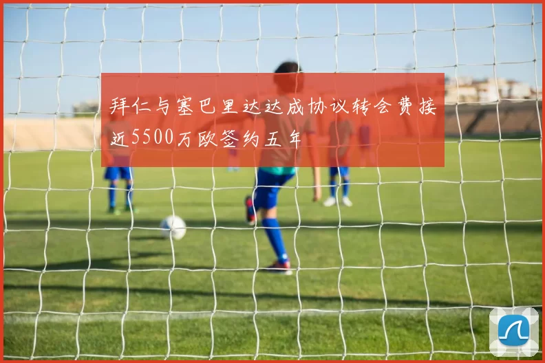 拜仁与塞巴里达达成协议转会费接近5500万欧签约五年