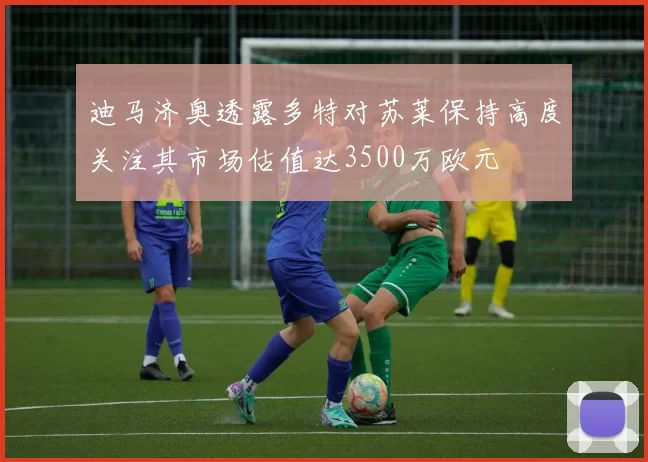 迪马济奥透露多特对苏莱保持高度关注其市场估值达3500万欧元