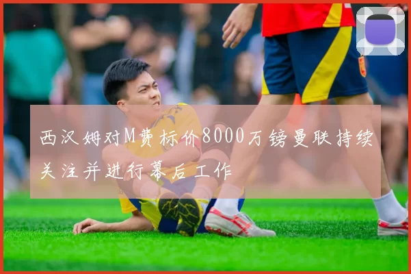 西汉姆对M费标价8000万镑曼联持续关注并进行幕后工作