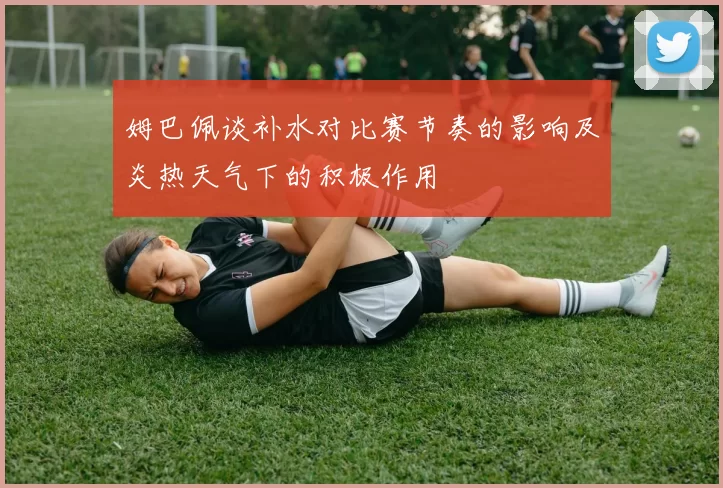 姆巴佩谈补水对比赛节奏的影响及炎热天气下的积极作用