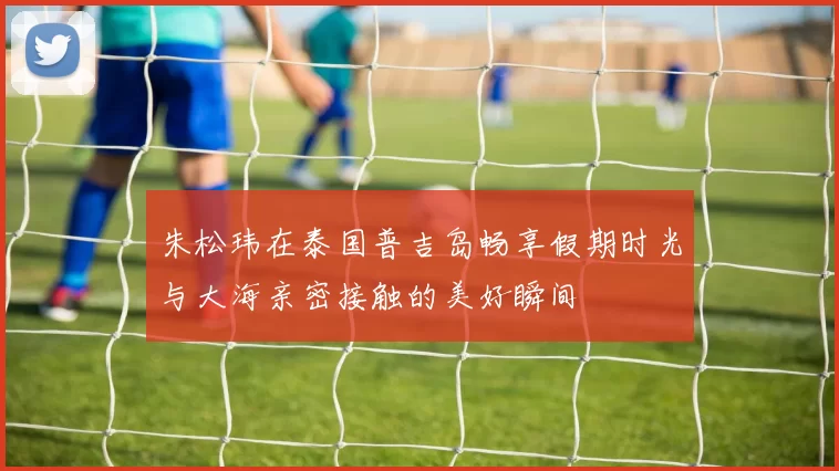 朱松玮在泰国普吉岛畅享假期时光与大海亲密接触的美好瞬间