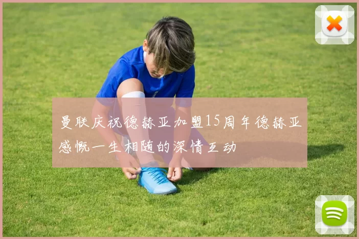 曼联庆祝德赫亚加盟15周年德赫亚感慨一生相随的深情互动