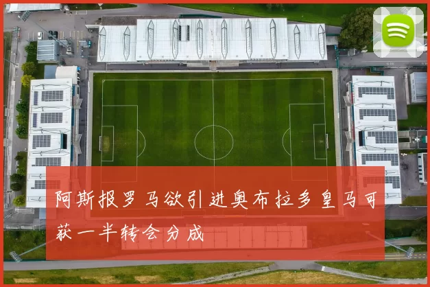 阿斯报罗马欲引进奥布拉多皇马可获一半转会分成