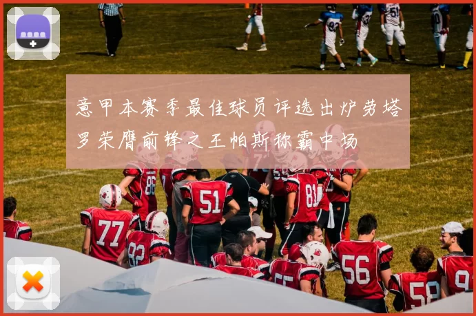 意甲本赛季最佳球员评选出炉劳塔罗荣膺前锋之王帕斯称霸中场