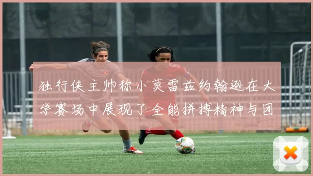 独行侠主帅称小莫雷兹约翰逊在大学赛场中展现了全能拼搏精神与团队奉献精神