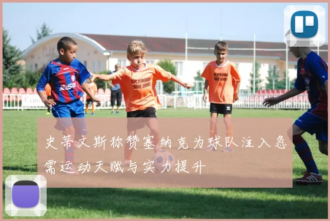 史蒂文斯称赞塞纳克为球队注入急需运动天赋与实力提升