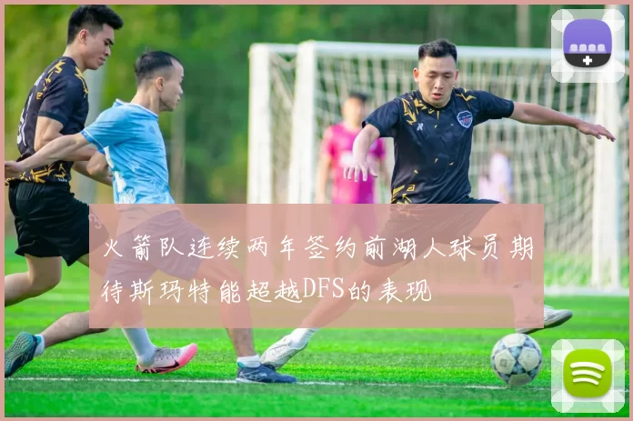 火箭队连续两年签约前湖人球员期待斯玛特能超越DFS的表现