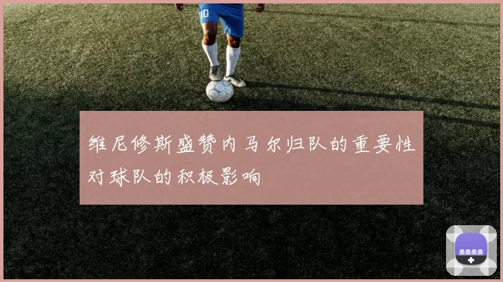 维尼修斯盛赞内马尔归队的重要性对球队的积极影响