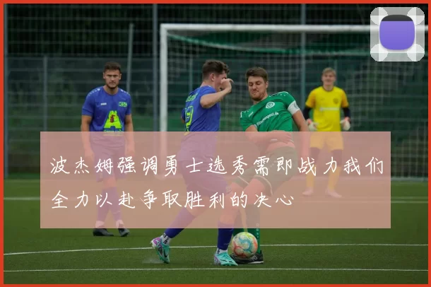 波杰姆强调勇士选秀需即战力我们全力以赴争取胜利的决心