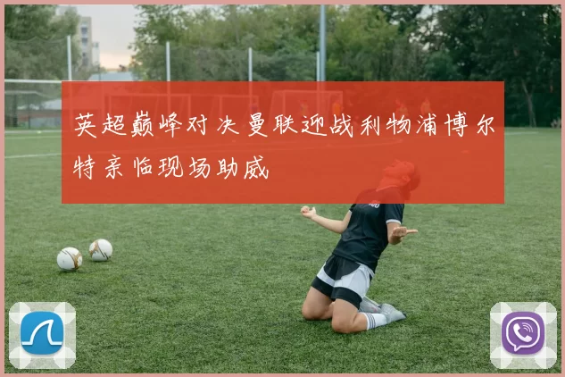 英超巅峰对决曼联迎战利物浦博尔特亲临现场助威