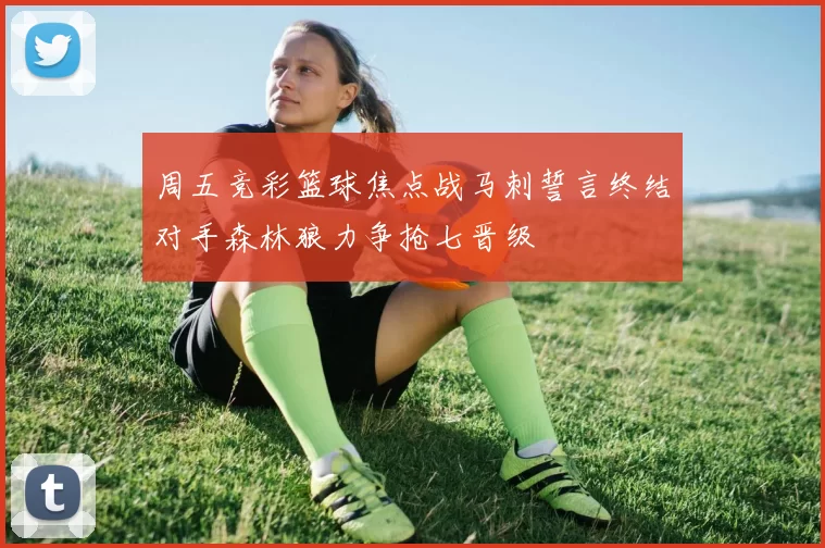 周五竞彩篮球焦点战马刺誓言终结对手森林狼力争抢七晋级
