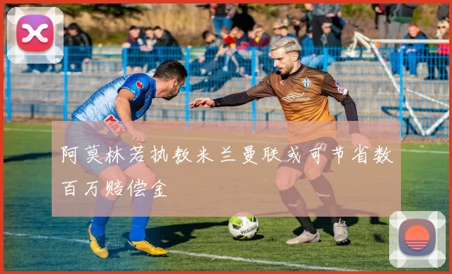 阿莫林若执教米兰曼联或可节省数百万赔偿金