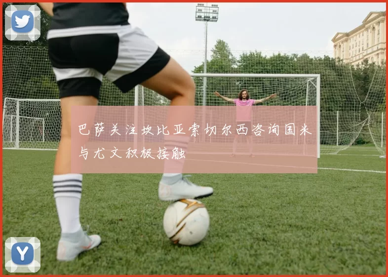 巴萨关注坎比亚索切尔西咨询国米与尤文积极接触