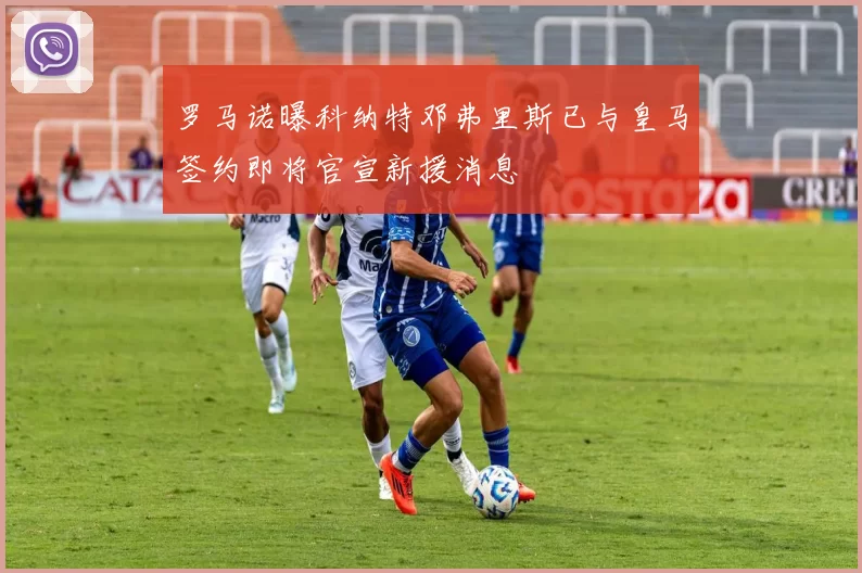 罗马诺曝科纳特邓弗里斯已与皇马签约即将官宣新援消息