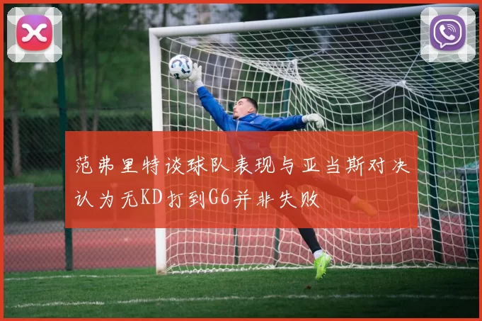 范弗里特谈球队表现与亚当斯对决认为无KD打到G6并非失败