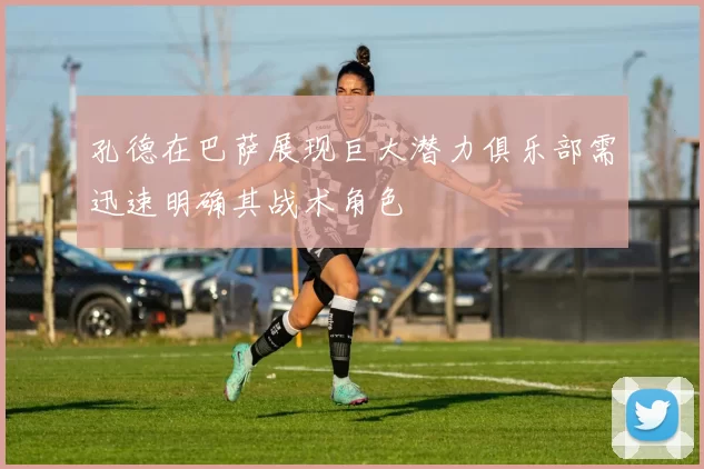 孔德在巴萨展现巨大潜力俱乐部需迅速明确其战术角色