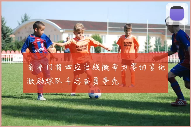 南非门将回应出线概率为零的言论激励球队斗志奋勇争先