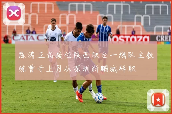 陈涛正式接任陕西联合一线队主教练曾于上月从深圳新鹏城辞职