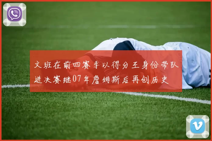文班在前四赛季以得分王身份带队进决赛继07年詹姆斯后再创历史