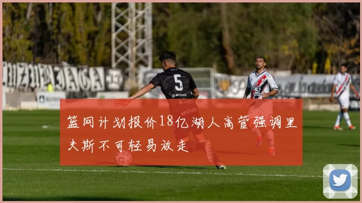 篮网计划报价18亿湖人高管强调里夫斯不可轻易放走